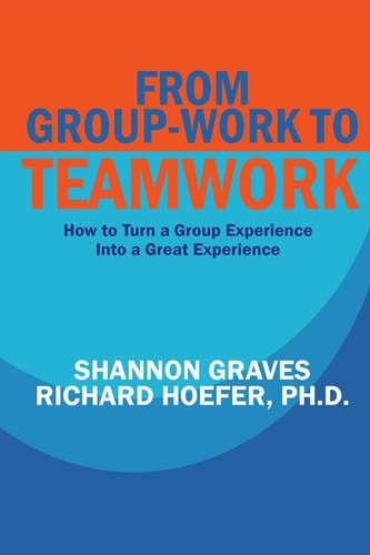 From Group-Work to Teamwork How to Turn a Group Experience Into a Great Experience