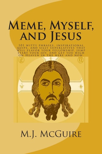 Meme, Myself, and Jesus 101 Witty Phrases, Inspirational Quips, and Silly Superlatives That Will Flavor Your Fellowship, Jump Start Your Joy, and Get You High on Heaven in the Here and Now