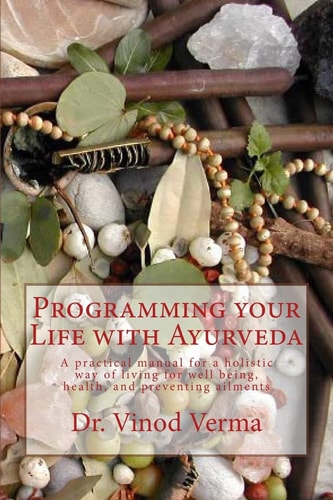 Programming Your Life with Ayurveda A Practical Manual for a Holistic Way of Living for Well Being, Health, and Preventing Ailments