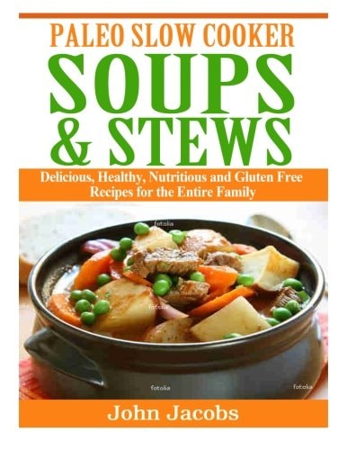 Paleo Slow Cooker Soups and Stews Delicious, Healthy, Nutritious and Gluten Free Recipes for the Entire Family