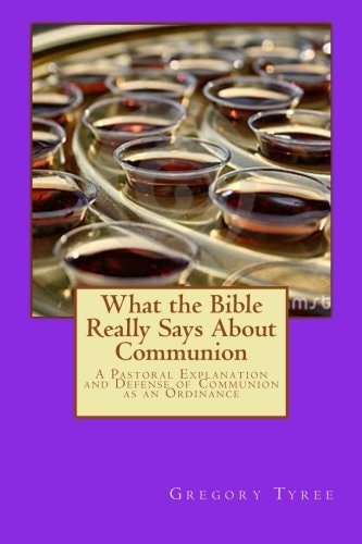What the Bible Really Says About Communion A Pastoral Explanation and Defense of Communion as an Ordinance