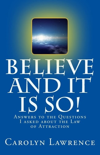 Believe and It Is So! Answers to the Questions I Asked about the Law of Attraction