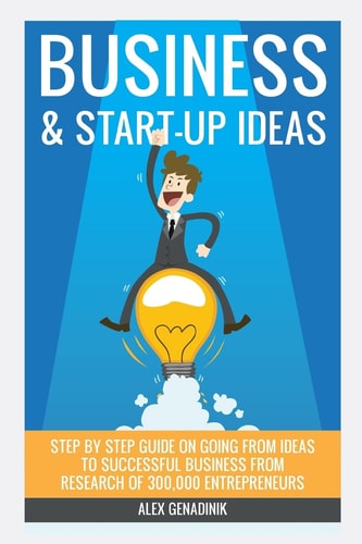 Business & Start-up Ideas A Comprehensive Guide: Step by Step Guide on how to Go from Business Ideas to Starting a Successful Business