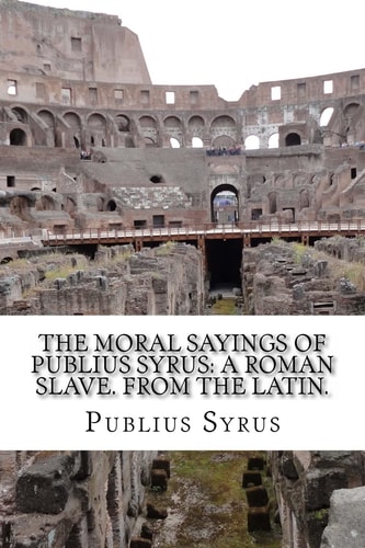 The Moral Sayings Of Publius Syrus A Roman Slave. From the Latin.
