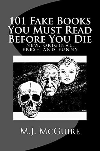 101 Fake Books You Must Read Before You Die 101 Fictitiously Fabricated Book and Author Farces That Will Tickle Your Funny Bone and Replace Your Frown with a Refreshingly Fanciful Smile