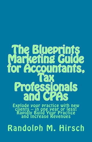 The Blueprints Marketing Guide for Accountants, Tax Professionals and CPAs Explode Your Practice with New Clients -- in One Year Or Less! Rapidly Build Your Practice and Increase Revenues