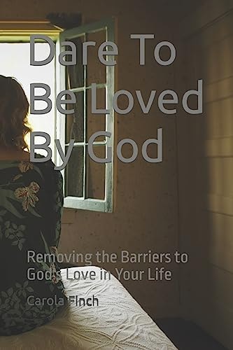 Dare To Be Loved By God Removing the Barriers to God's Love in Your Life