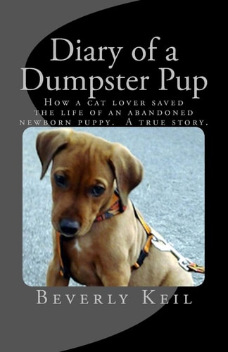 Diary of a Dumpster Pup How a Cat Lover Saved the Life of an Abandoned Newborn Puppy. a True Story