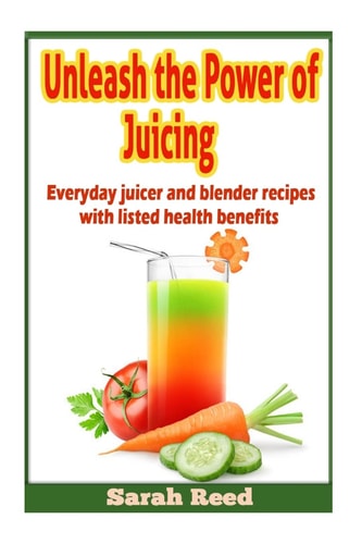 Unleash the Power of Juicing Everyday Juicer and Blender Recipes with Listed Health Benefits!