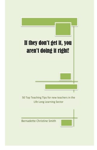 If They Don’t Get It, You Aren’t Doing it Right! 50 Top Teaching Tips for New Teachers in the Life Long Learning Sector