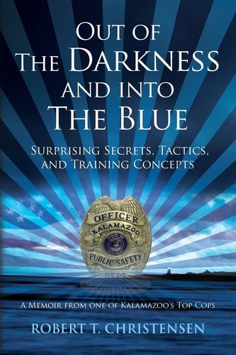 Out of the Darkness and Into the Blue Surprising Secrets, Tactics, and Training Concepts: a Memoir from One of Kalamazoo's Top Cops
