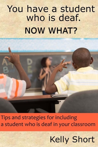 You Have a Student Who Is Deaf. Now What? Tips and Strategies For Including a Student Who Is Deaf in Your Classroom