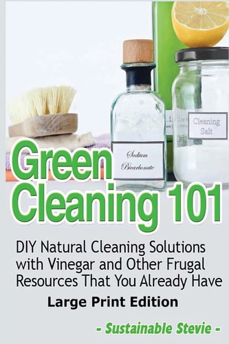 Green Cleaning 101 (Large Print Edition) DIY Natural Cleaning Solutions with Vinegar and Other Frugal Resources That You Already Have