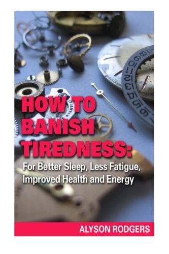 How to Banish Tiredness : For Better Sleep, Less Fatigue, Improved Health and Energy