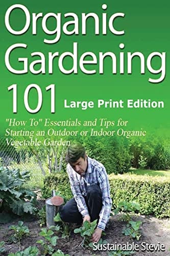 Organic Gardening 101 (Large Print Edition) ?How To? Essentials and Tips for Starting an Outdoor Or Indoor Organic Vegetable Garden