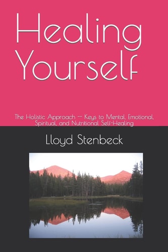 Healing Yourself The Holistic Approach -- Keys to Mental, Emotional, Spiritual, and Nutritional Self-Healing