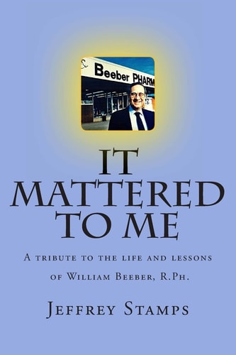 It Mattered to Me A Tribute to the Life and Lessons of William Beeber, R.Ph.
