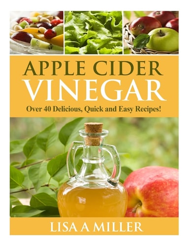 Apple Cider Vinegar Over 40 Delicious, Quick and Easy Recipes!