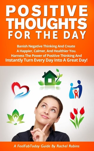 Positive Thoughts for the Day Banish Negative Thinking and Create a Happier, Calmer, and Healthier You. Harness the Power of Positive Thinking and Instantly Turn Every Day Into a Great Day!
