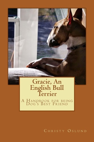 Gracie, an English Bull Terrier A Handbook for Being Dog's Best Friend