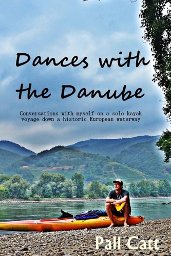 Dances with the Danube Coversations with Myself on a Solo Kayak Voyage Down a Historic European Waterway