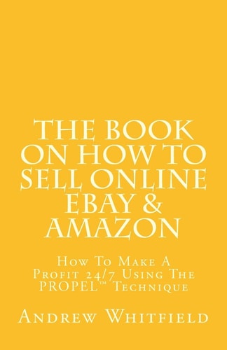 The Book on How to Sell Online EBay and Amazon How to Make a Profit 24/7 Using the PROPEL Technique