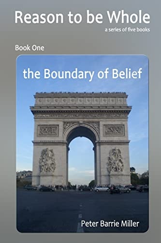 The Boundary of Belief Book One of a Series of Five Books, Reason to Be Whole, a Theory of Everything, the Single Truth of Continuum