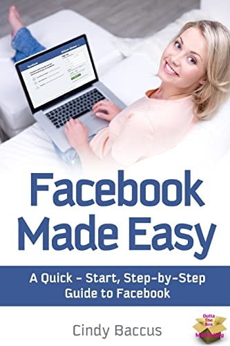 Facebook Made Easy A Quick-Start, Step-By-Step Guide to the World's Most Popular Social Media Site