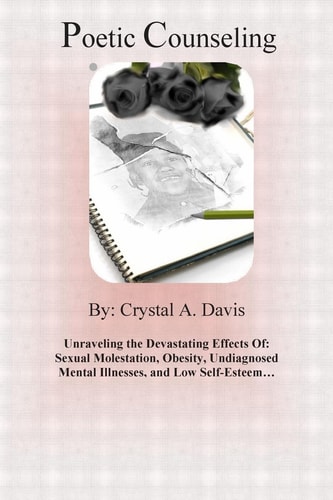 Poetic Counseling My Journey Inserch Of: Insight; Knowledge/Understanding, and Wisdom Unraveling the Devastating Effects Caused By: Sexual Molestation,Obesity, Undiagnosed Mental Illnesses, and Low Self-Esteem