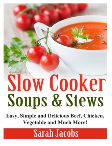 Slow Cooker Soups and Stews Easy, Simple and Delicious Beef, Chicken, Vegetable and Much More!