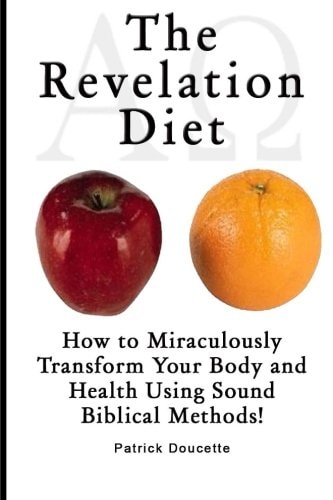 The Revelation Diet - How to Miraculously Transform Your Body and Health Using Sound Biblical Methods!