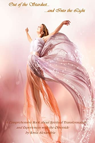 Out of the Stardust and Into the Light A Comprehensive Book about Spiritual Transformation and Experiences with the Otherside