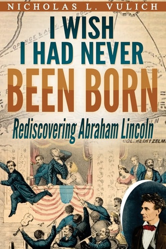 I Wish I Had Never Been Born Rediscovering Abraham Lincoln