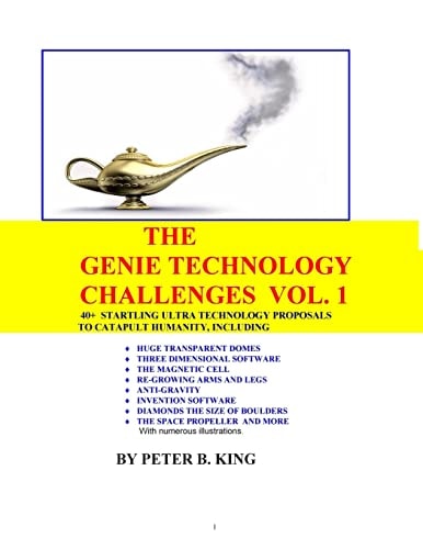 The Genie Technology Challenges, Volume 1 40+ Super and Ultra-Technology Proposals To Catapult Humanity, Including Huge Transparent Domes, Three-Dimensional Software, The Magnetic Cell, Re-Growing Arms and Legs, Anti-Gravity, Invention Software, The Space