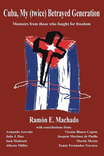 Cuba, My (twice) Betrayed Generation Half a Century Later, Memoirs of Those Who Fought for Freedom