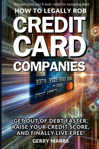 How to Legally Rob Credit-Card Companies Get Out of Debt Faster, Raise Your Credit Score, and Finally Live Free!