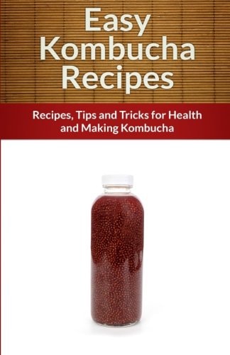 Easy Kombucha Recipes Recipes, Tips and Tricks for Health and Making Kombucha