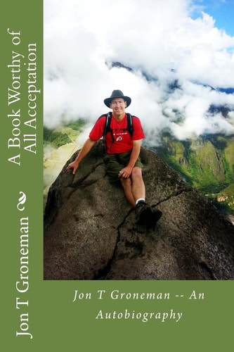 A Book Worthy of All Acceptation Jon T Groneman -- An Autobiography
