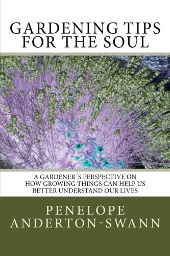 Gardening Tips for the Soul A Gardener's Perspective on How Growing Things Can Help Us Better Understand Our Lives