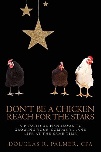 Don't Be a Chicken - Reach for the Stars A Practical Handbook to Growing Your Company....And Life at the Same Time