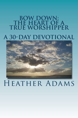 Bow Down - The Heart Of A True Worshipper A 30-Day Devotional