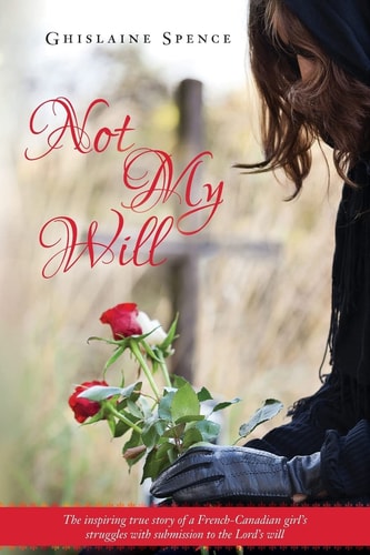 Not My Will The Inspiring True Story of a French-Canadian Girl's Struggles with Submission to the Lord's Will