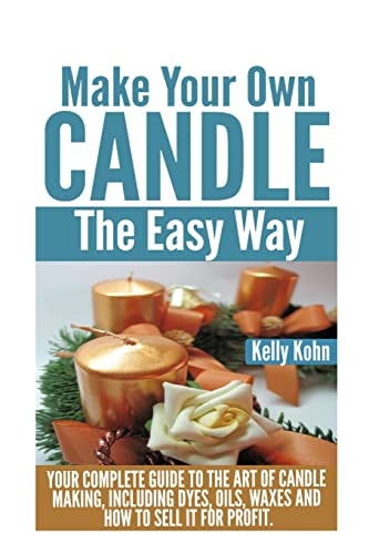 Make Your Own Candle the Easy Way Your Complete Guide to the Art of Candle Making, Including Dyes, Oils, Waxes and How to Sell It for Profit