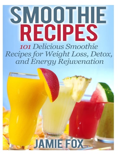 Smoothie Recipes 101 Delicious Smoothie Recipes for Weight Loss, Detox, and Energy Rejuvenation