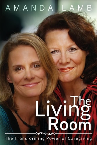 The Living Room The Transforming Power of Caregiving...A Daughter Learns How to Live From Her Dying Mother