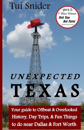 Unexpected Texas Your Guide to Offbeat and Overlooked History, Day Trips and Fun Things to Do Near Dallas and Fort Worth