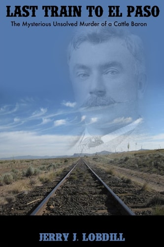 Last Train to El Paso The Mysterious, Unsolved Murder of a Cattle Baron