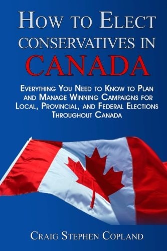 How To Elect Conservatives in Canada Everything You Need to Know to Plan and Manage Winning Campaigns for Local, Provincial, and Federal Elections Throughout Canada