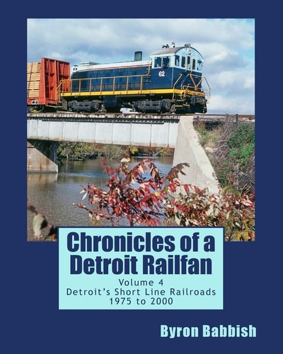 Chronicles of a Detroit Railfan Volume 4 Detroit's Short Line Railroads 1975 To 2000