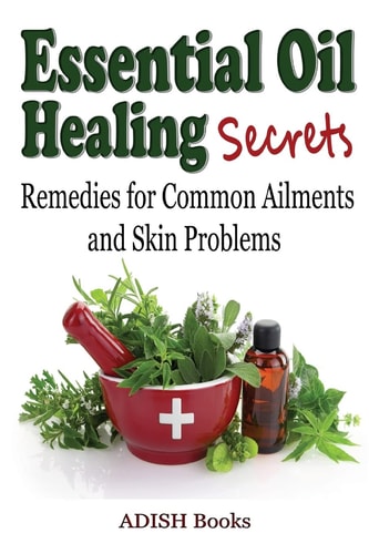 Essential Oil Healing Secrets Aromatherapy Guide Book for Beginners to Harness the Power of Nature to Cure Common Ailments